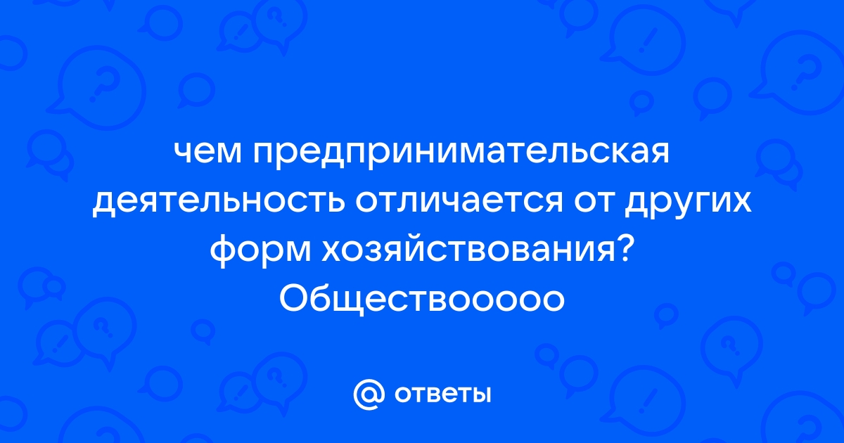 Ответы Mail.ru: чем предпринимательская деятельность отличается от других  форм хозяйствования? Обществооооо