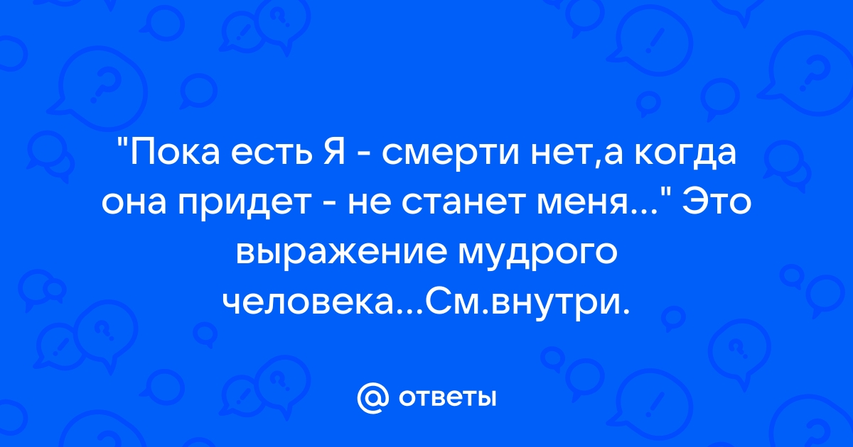 Пока я жив смерти нет для меня когда я умру меня для нее не будет