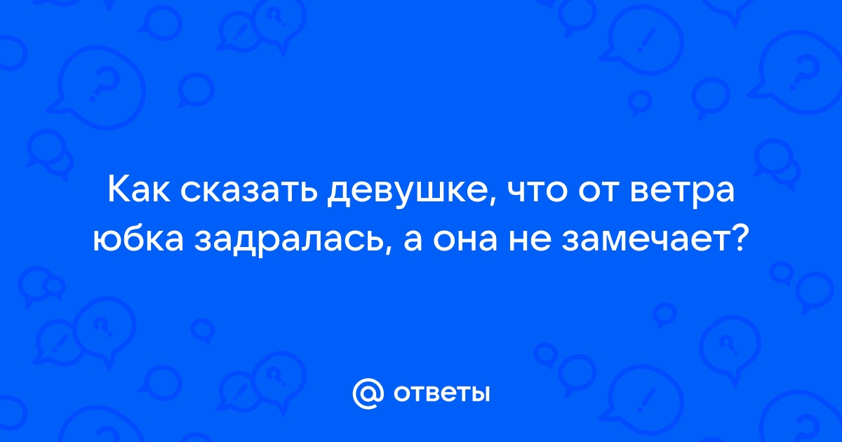 У девушки случайно перед парнем задралась юбка, как поступить парню?