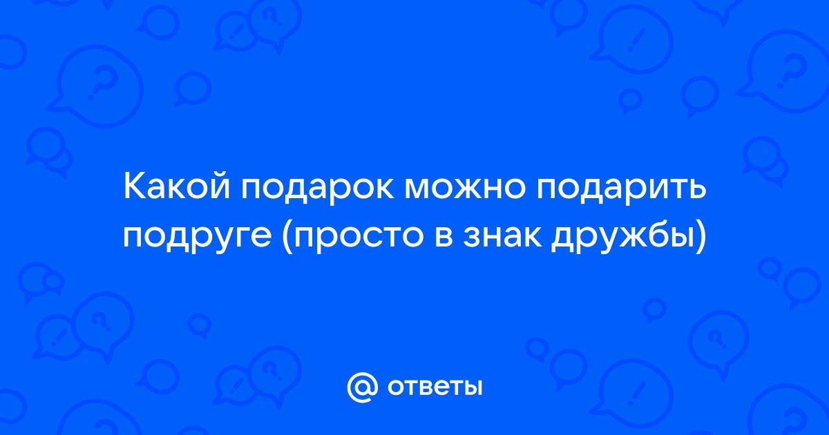 Ответы corollacar.ru: Какой подарок можно подарить подруге (просто в знак дружбы)