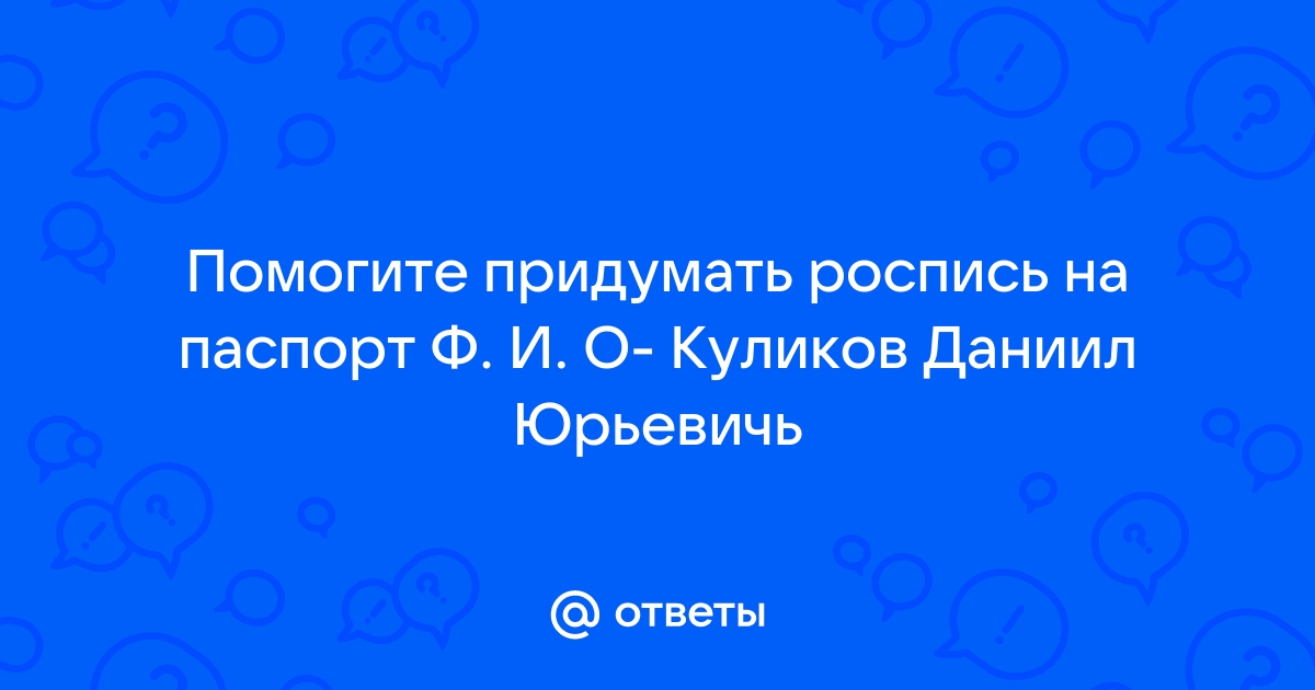 Ответы donttk.ru: Помогите придумать роспись на паспорт Ф. И. О- Куликов Даниил Юрьевичь