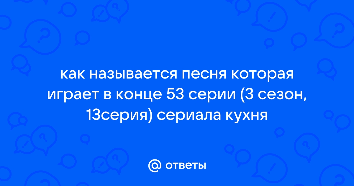 Ответы Mail.ru: как называется песня которая играет в конце 53 серии (3  сезон, 13серия) сериала кухня