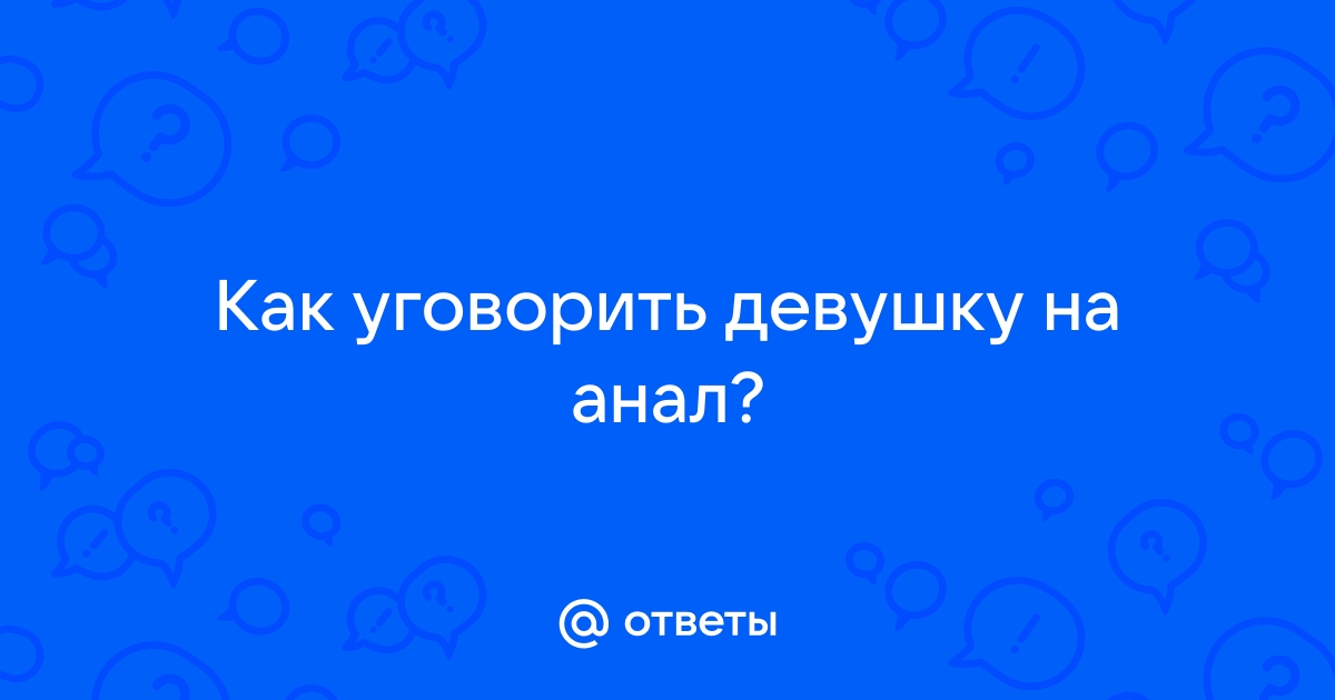 Как склонить девушку к анальному сексу и не облажаться в процессе