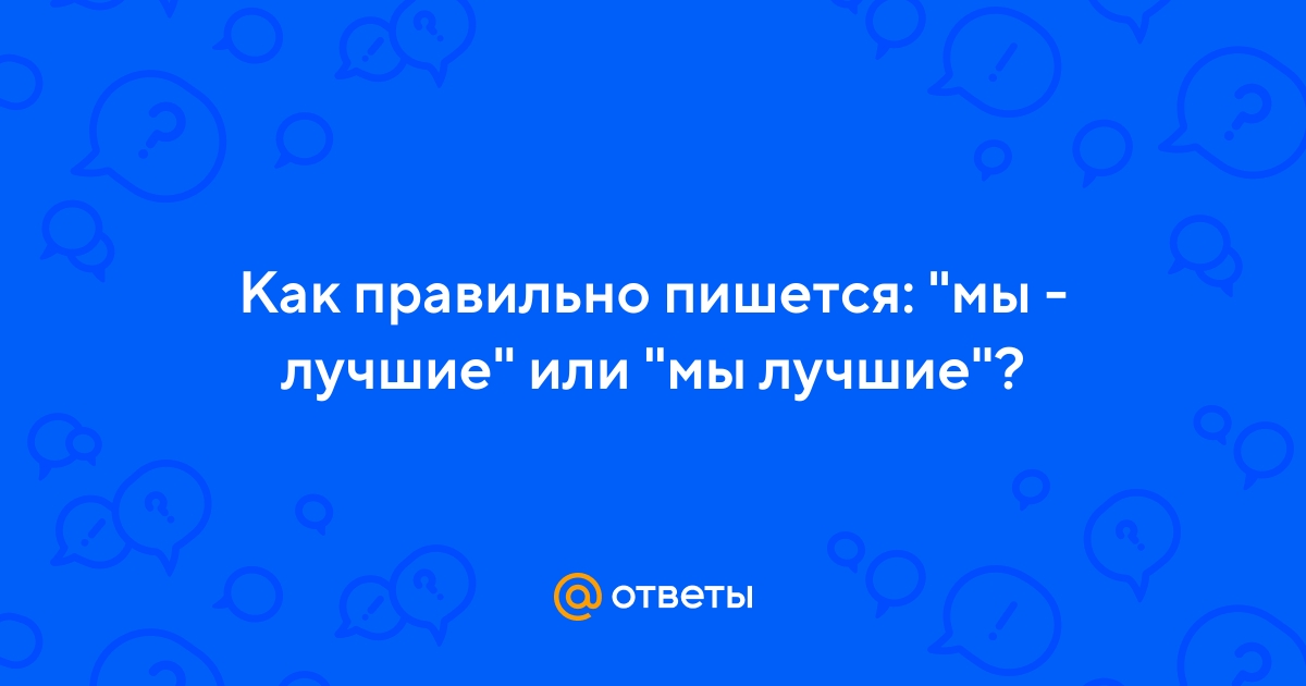 Ответы Mail.ru: Как правильно пишется: "мы - лучшие" или "мы лучшие"?