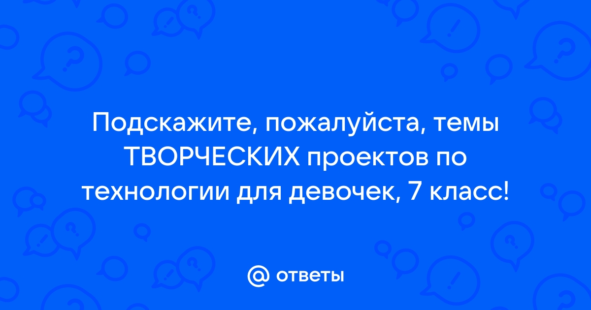 Темы творческих проектов по технологии 7 класс для девочек