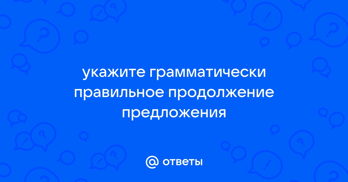 Укажите грамматически правильное продолжение предложения рассматривая рисунок