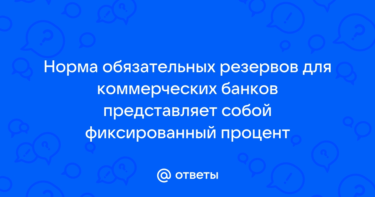 Ответы Mail.ru: Норма обязательных резервов для коммерческих банков представляет собой фиксированный процент