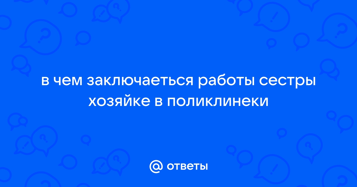 Ответы Mail.ru: в чем заключаеться работы сестры хозяйке в поликлинеки