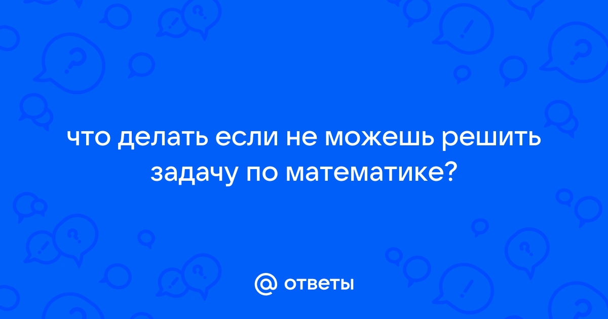 Как решать задачи по математике: советы и рекомендации: teaside.ru