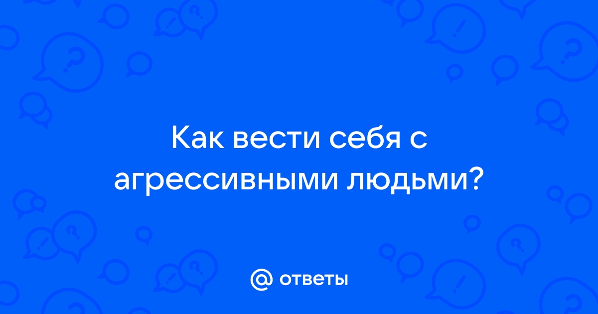 Ответы Mailru: Как вести себя с агрессивнымилюдьми?