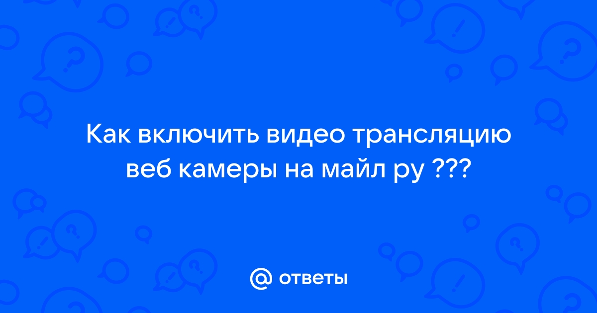 Ответы Mail.ru Как включить видео трансляцию веб камеры на майл ру 