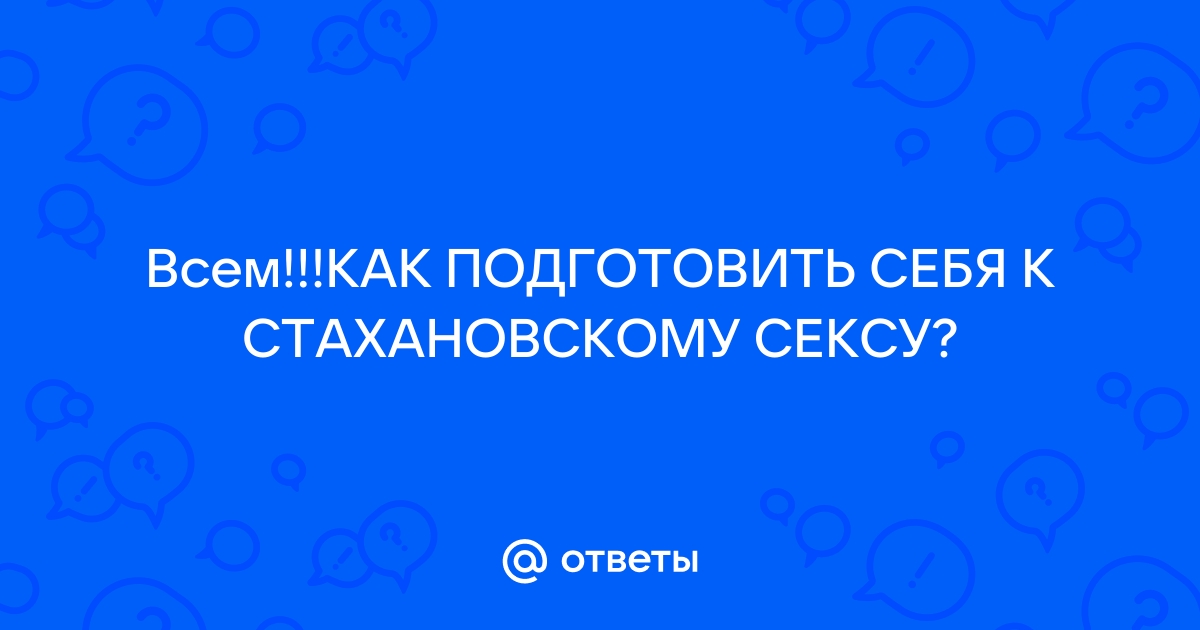 Секс. Как правильно подготовиться к сексу. Инструкция для женщин. Строго 18+. Видео. Опрос