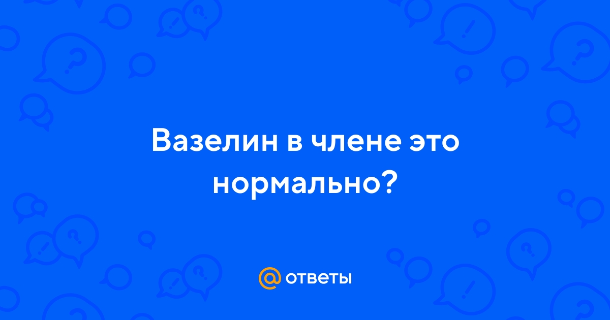 Ответы altaifish.ru: Вазелин в члене это нормально?