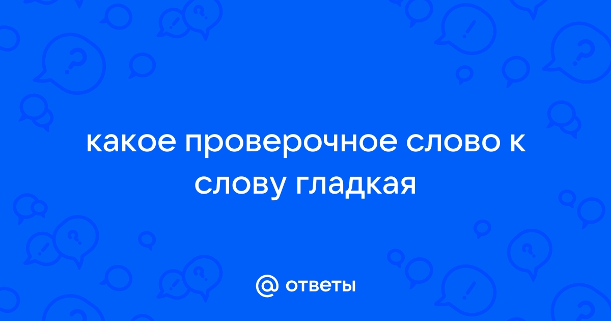 Ответы imbuilding.ru: какое проверочное слово к слову гладкая