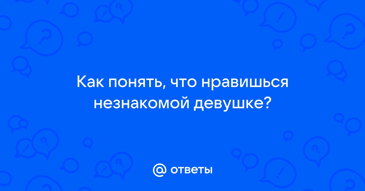 Как узнать нравлюсь ли я незнакомой девушке