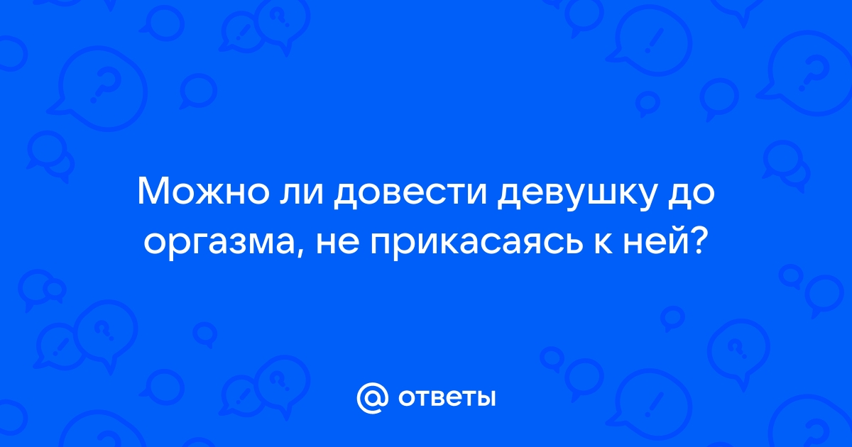 Ответы pstuning.ru: Можно ли довести девушку до оргазма, не прикасаясь к ней?