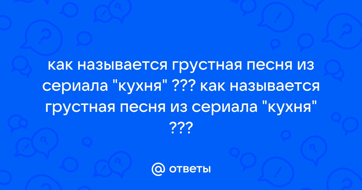 Otvety Mail Ru Kak Nazyvaetsya Grustnaya Pesnya Iz Seriala Kuhnya Kak Nazyvaetsya Grustnaya Pesnya Iz Seriala Kuhnya