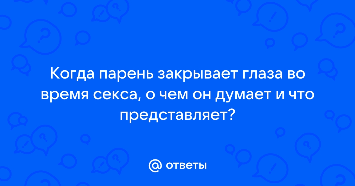 А ваш парень/муж занимается сексом с открытимы глазами? - Советчица