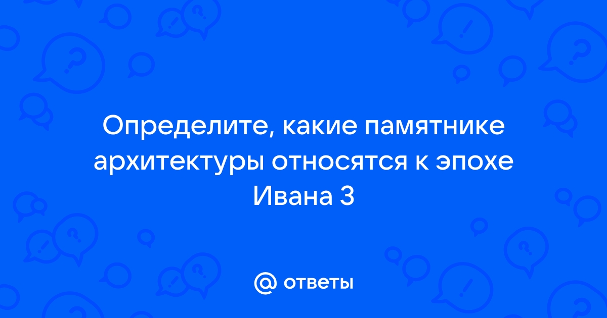 Определите какие памятники архитектуры относятся к эпохе ивана 111