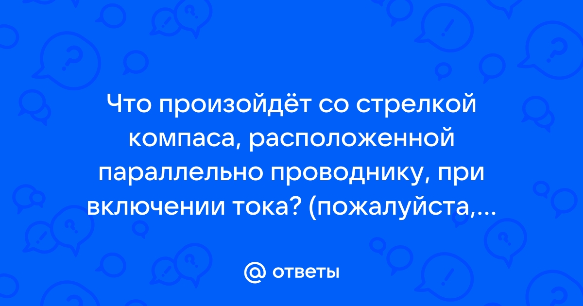 Что произойдет со стрелкой компаса расположенной параллельно проводнику при включении тока нарисуйте