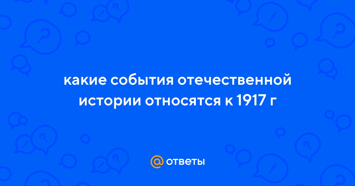 Ответы Mail.ru: какие события отечественной истории относятся к 1917 г