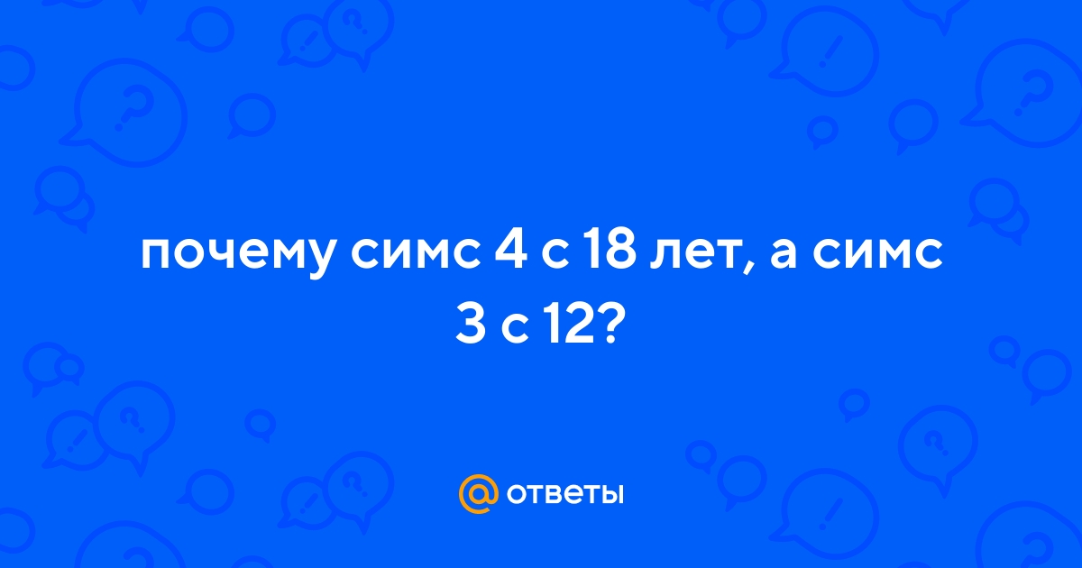 Ответы Mail.ru: почему симс 4 с 18 лет, а симс 3 с 12?