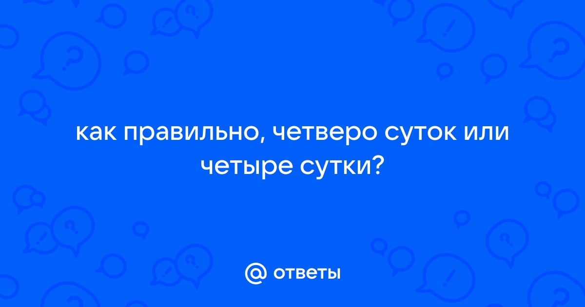 Ответы Mailru: как правильно, четверо суток или четыресутки?