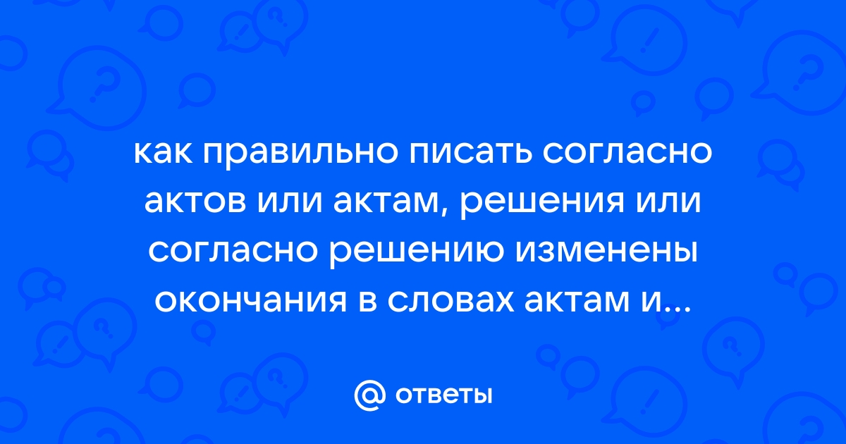 Ответы Mail.ru: как правильно писать согласно актов или актам, решения или  согласно решению изменены окончания в словах актам и Решения