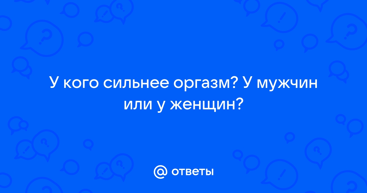 Ответы bikerockfestbezpontov.ru: У кого сильнее оргазм, у мужчин или женщин?