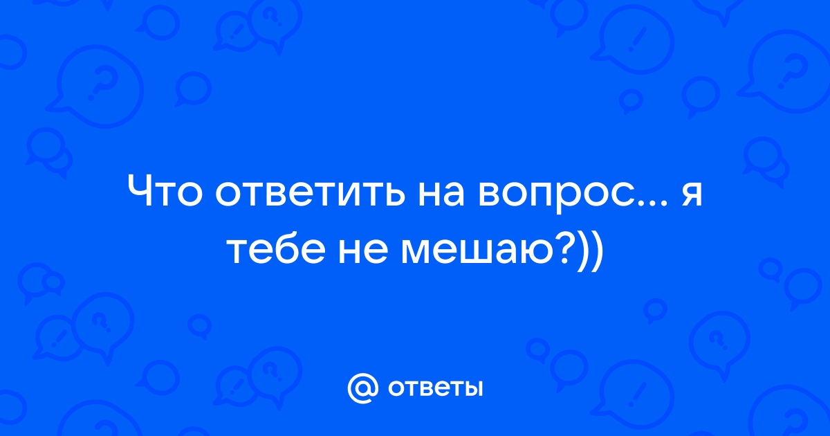 -я тебе не мешаю?я могу выйти и урок будешь проводить ты.