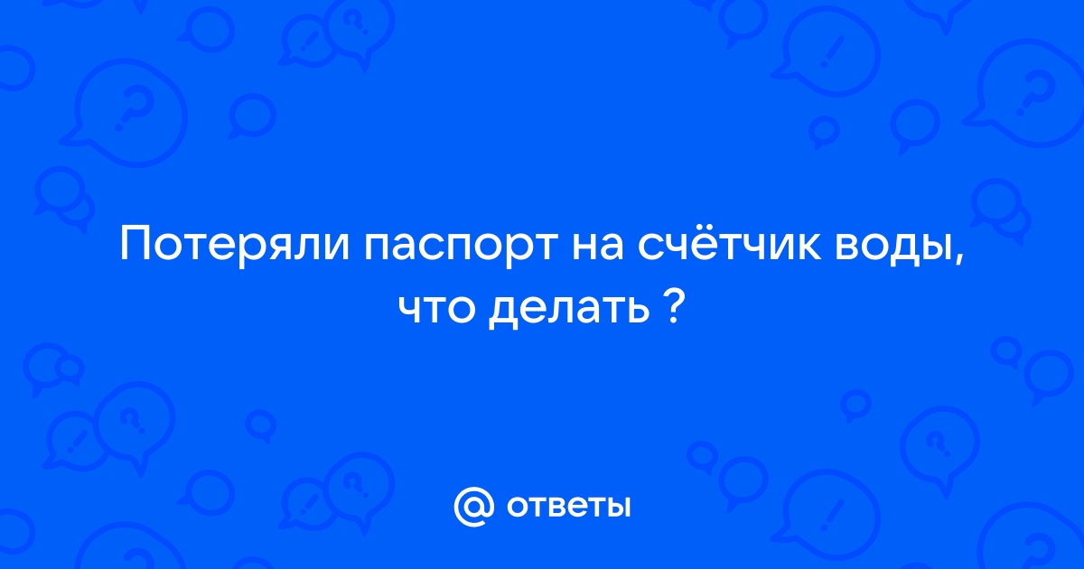 Если потерян паспорт на счетчик воды - требует водоканал - Советчица