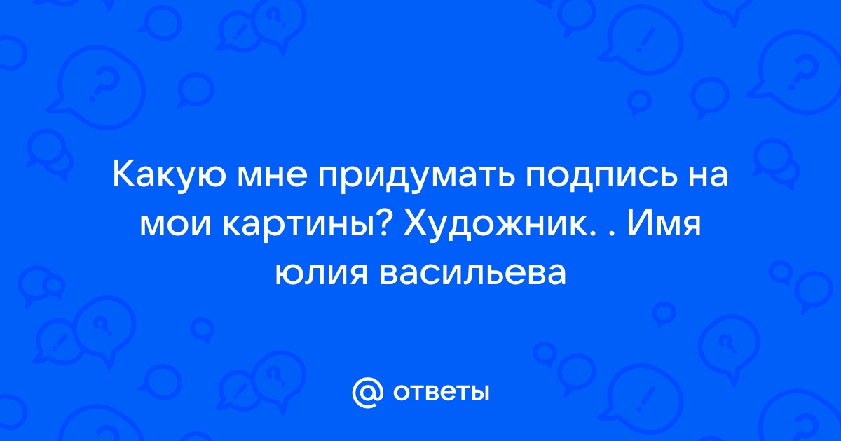 Ответы спогрт.рф: Какую мне придумать подпись на мои картины? Художник. . Имя юлия васильева