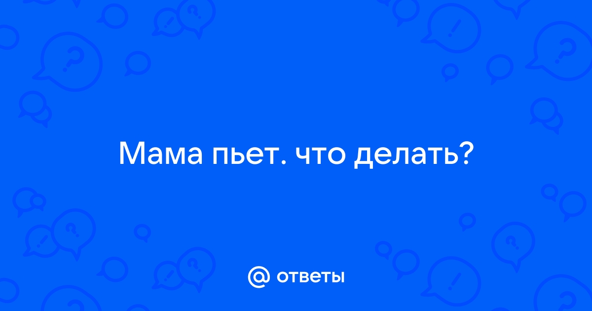 Как общаться с матерью, которая пьет Вопрос психологу 