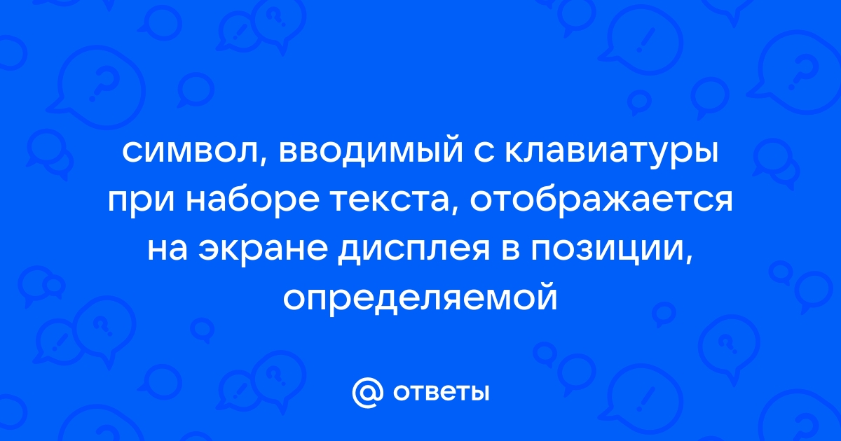 Символ вводимый с клавиатуры при наборе текста отображается на экране дисплея в позиции определяемой