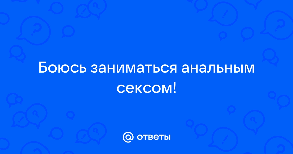 Панически боюсь анала | Пикабу