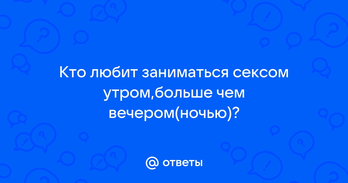 В какое время суток заниматься любовью для зачатия — 12 ответов | форум Babyblog