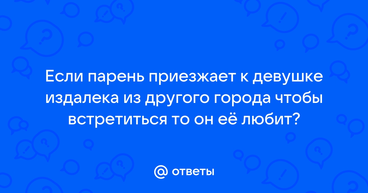 Ответы Mailru: Если парень приезжает к девушке издалека из другого