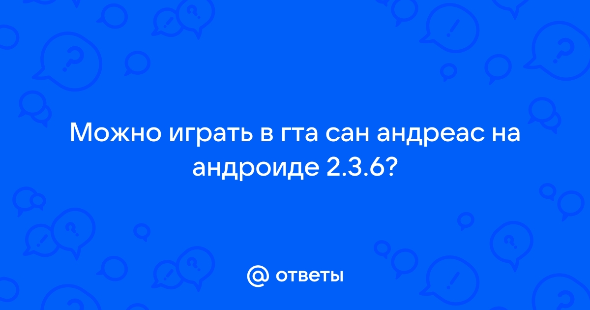 Ответы Mail.ru: Можно играть в гта сан андреас на андроиде 2.3.6?