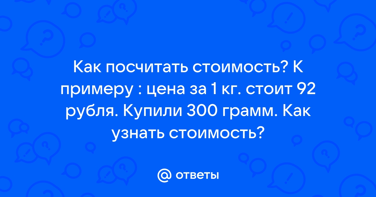 Ответы Mail.ru: Как посчитать стоимость? К примеру : цена за 1 кг. стоит 92  рубля. Купили 300 грамм. Как узнать стоимость?