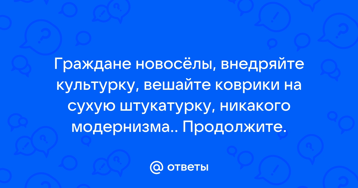 Граждане новоселы внедряйте культурку вешайте коврики на сухую штукатурку