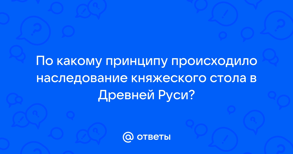 Наследование княжеского стола в древней руси происходило по принципу