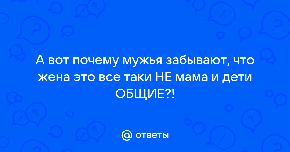 Ответы А вот почему мужья забывают что жена это все таки НЕ мама и дети ОБЩИЕ 