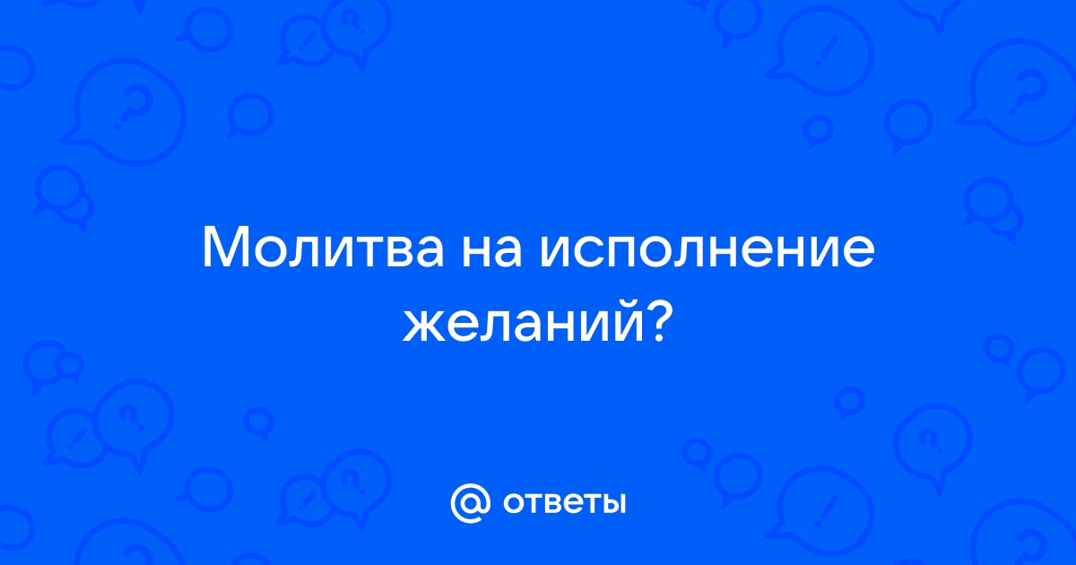 Ответы Mail: кому помогла эта молитва исполнить желание?