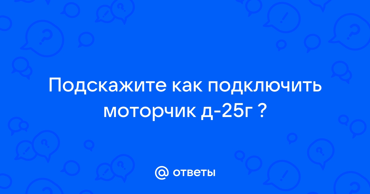 Ответы Mail.Ru: Подскажите Как Подключить Моторчик Д-25г ?