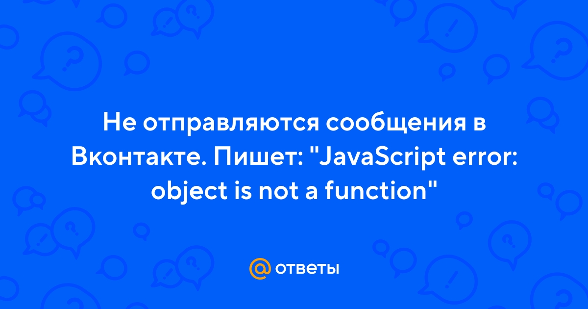 Ответы Mail.ru: Не отправляются сообщения в Вконтакте. Пишет: "JavaScript  error: object is not a function"