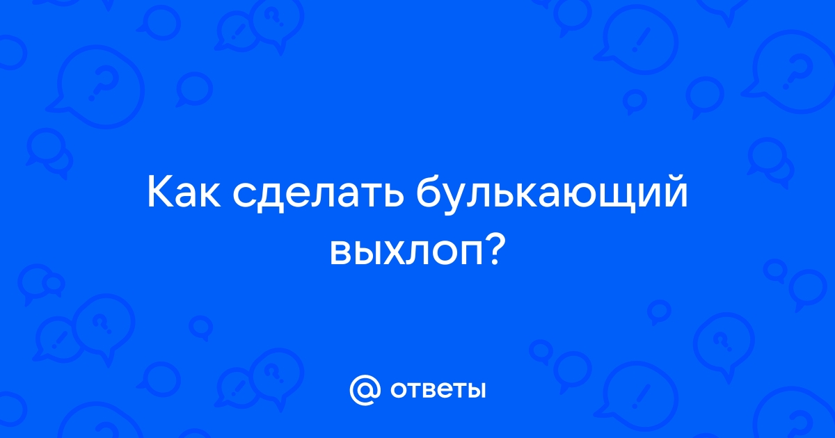 Клокочущий выхлоп - как сделать? - Выхлопная система - ук-пересвет.рф Community