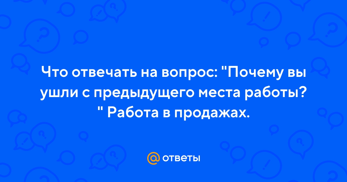 Что отвечать на вопрос работодателя: «Почему вы ушли с прежней работы?» — sauna-chelyabinsk.ru