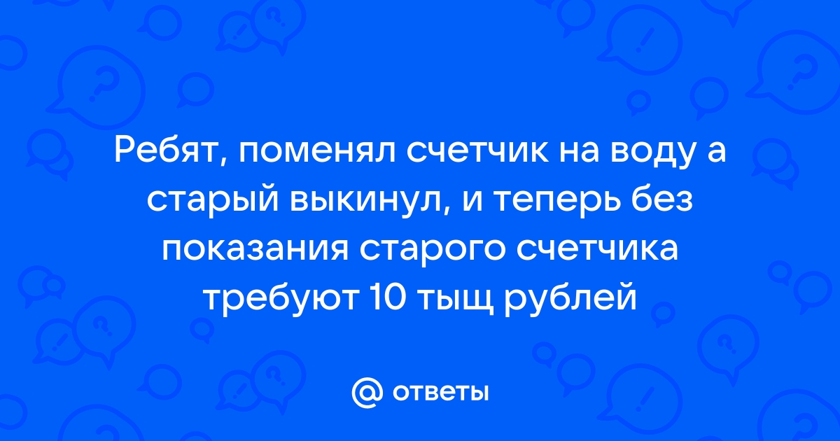 Поменял счетчик воды а старый выкинул что делать