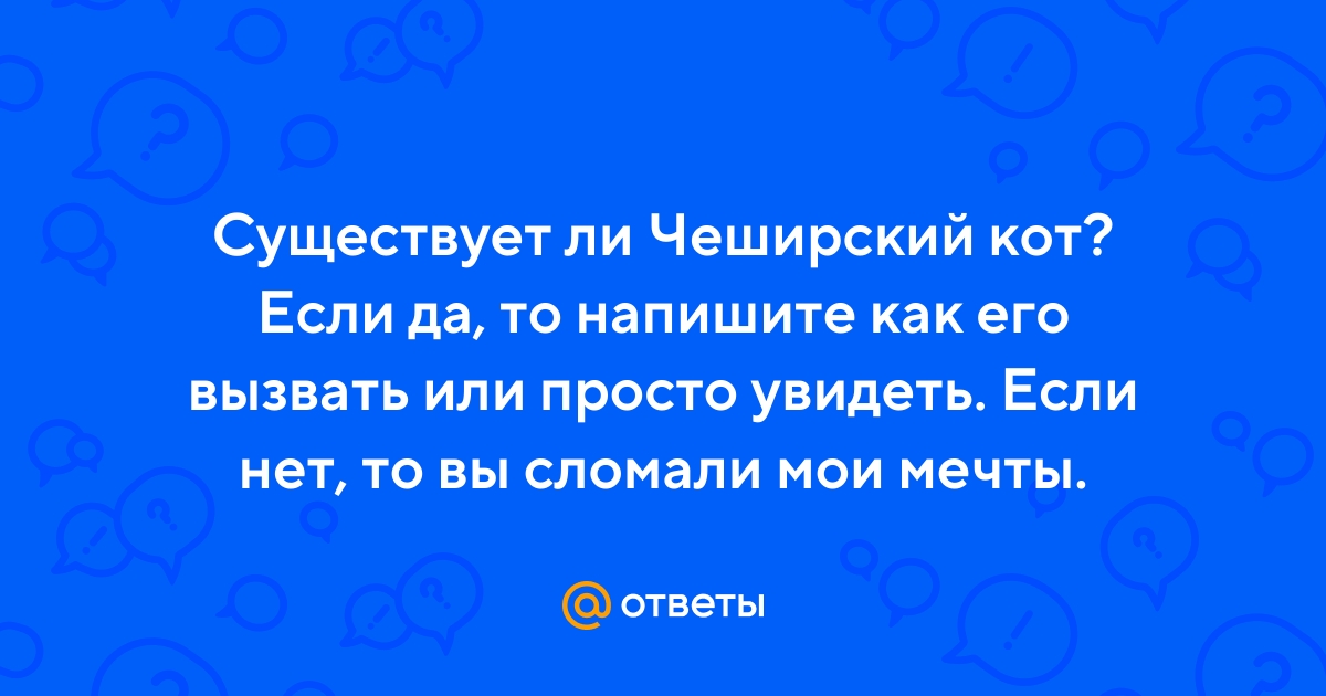 Ответы Mail.ru: Существует ли Чеширский кот? Если да, то напишите как его  вызвать или просто увидеть. Если нет, то вы сломали мои мечты.
