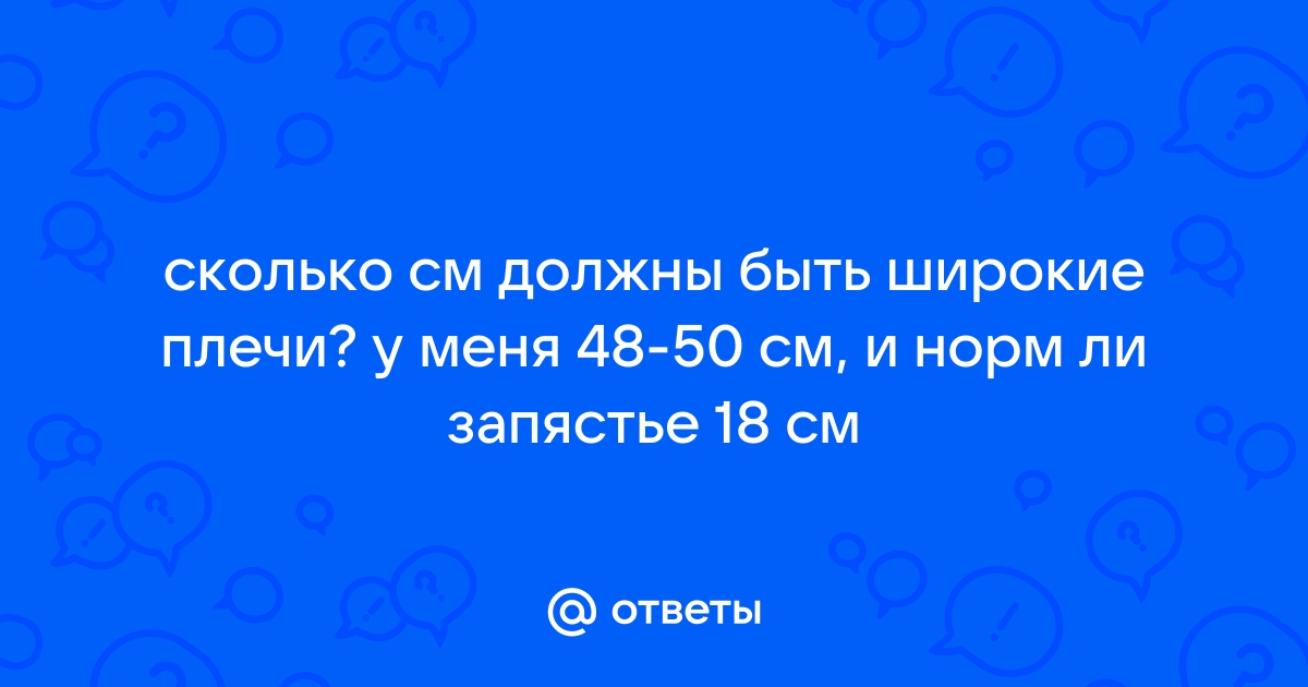 Ответы Mail.ru: сколько см должны быть широкие плечи? у меня 48-50 см, и  норм ли запястье 18 см